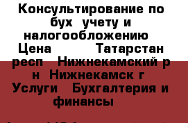 Консультирование по бух. учету и налогообложению › Цена ­ 700 - Татарстан респ., Нижнекамский р-н, Нижнекамск г. Услуги » Бухгалтерия и финансы   